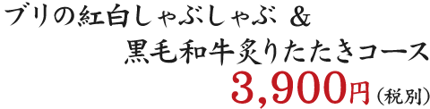 ブリの紅白しゃぶしゃぶ&黒毛和牛炙りたたきコース　3900円