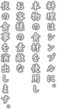 料理はシンプルに本物の食材を使用し、お客様の素敵な夜の食事を演出します。